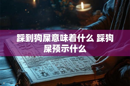踩到狗屎意味着什么 踩狗屎预示什么 踩到狗屎意味着什么 踩狗屎预示什么