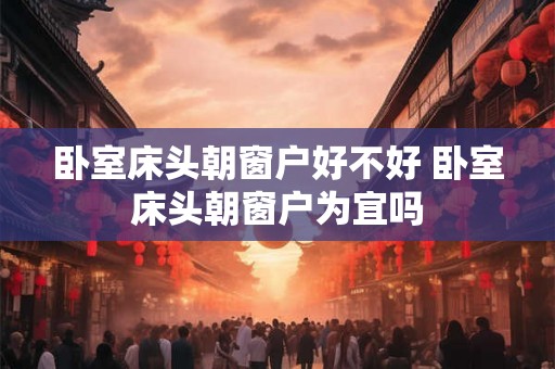 卧室床头朝窗户好不好 卧室床头朝窗户为宜吗