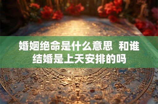 婚姻绝命是什么意思  和谁结婚是上天安排的吗