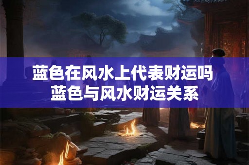 蓝色在风水上代表财运吗 蓝色与风水财运关系