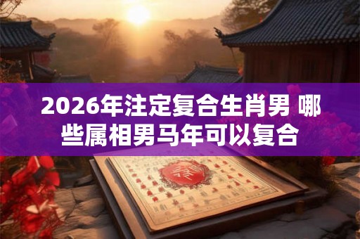 2026年注定复合生肖男 哪些属相男马年可以复合