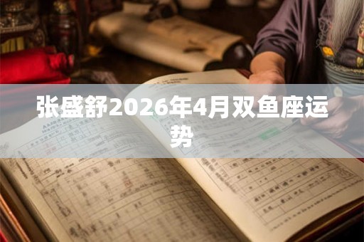 张盛舒2026年4月双鱼座运势
