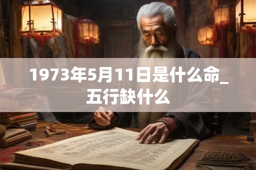 1973年5月11日是什么命_五行缺什么 1973年5月11日是什么命_五行缺什么