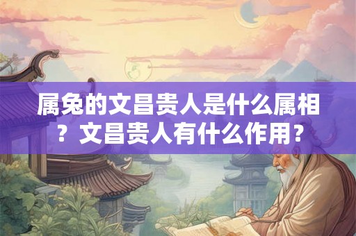 属兔的文昌贵人是什么属相？文昌贵人有什么作用？