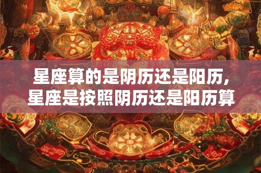 星座算的是阴历还是阳历,星座是按照阴历还是阳历算呢？