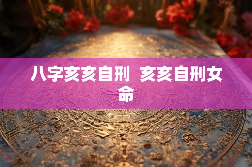 八字亥亥自刑 亥亥自刑女命 八字亥亥自刑 亥亥自刑女命