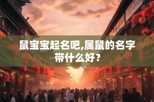 鼠宝宝起名吧,属鼠的名字带什么好? 鼠宝宝起名吧,属鼠的名字带什么好?