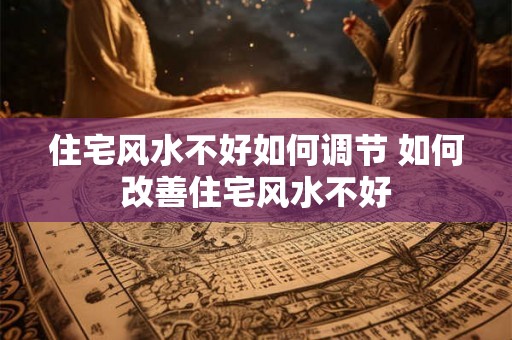 住宅风水不好如何调节 如何改善住宅风水不好