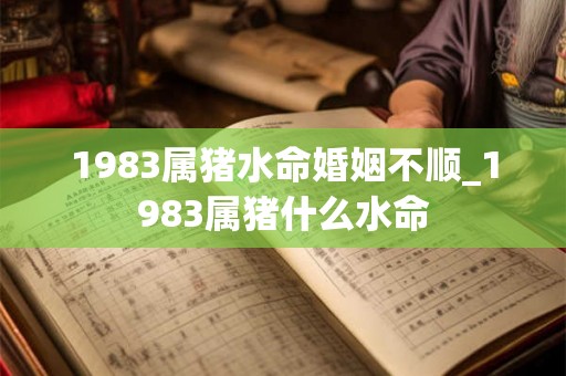 1983属猪水命婚姻不顺_1983属猪什么水命