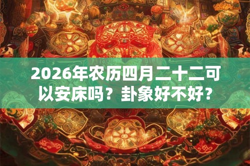 2026年农历四月二十二可以安床吗？卦象好不好？