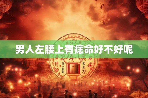 男人左腰上有痣命好不好呢
