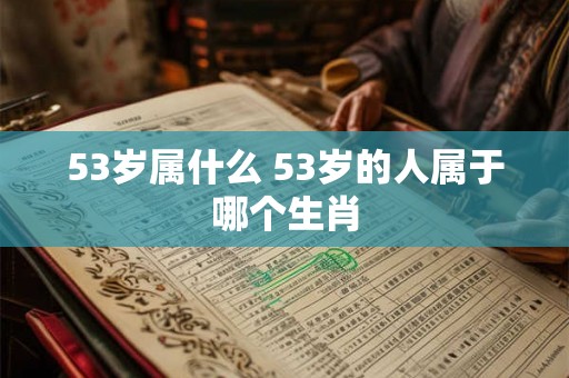 53岁属什么 53岁的人属于哪个生肖