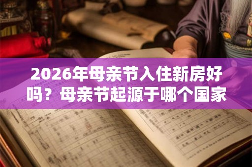 2026年母亲节入住新房好吗?母亲节起源于哪个国家? 2026年母亲节入住新房好吗?母亲节起源于哪个国家?