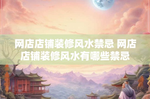 网店店铺装修风水禁忌 网店店铺装修风水有哪些禁忌
