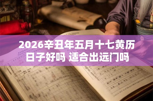 2026辛丑年五月十七黄历日子好吗 适合出远门吗