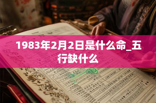 1983年2月2日是什么命_五行缺什么