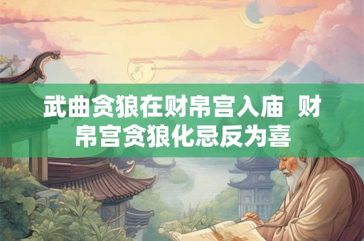 武曲贪狼在财帛宫入庙  财帛宫贪狼化忌反为喜