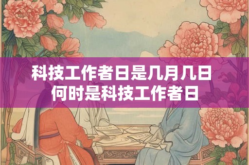 科技工作者日是几月几日 何时是科技工作者日