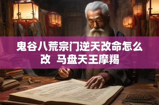 鬼谷八荒宗门逆天改命怎么改  马盘天王摩羯