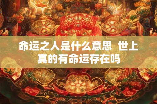 命运之人是什么意思 世上真的有命运存在吗 命运之人是什么意思 世上真的有命运存在吗