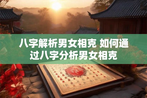 八字解析男女相克 如何通过八字分析男女相克