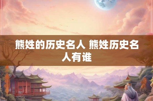熊姓的历史名人 熊姓历史名人有谁