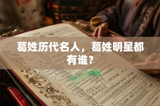 葛姓历代名人,葛姓明星都有谁? 葛姓历代名人,葛姓明星都有谁?