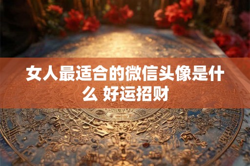 女人最适合的微信头像是什么 好运招财