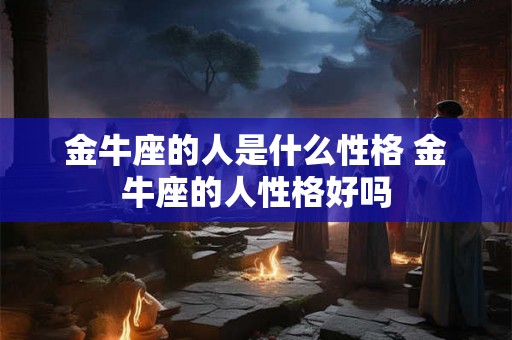 金牛座的人是什么性格 金牛座的人性格好吗 金牛座的人是什么性格 金牛座的人性格好吗