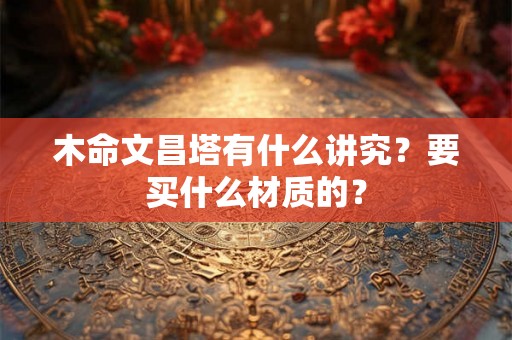 木命文昌塔有什么讲究？要买什么材质的？