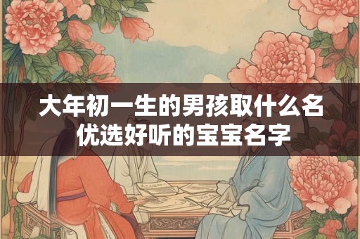 大年初一生的男孩取什么名 优选好听的宝宝名字