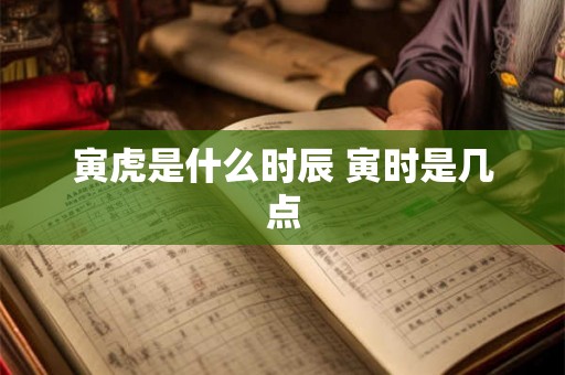 寅虎是什么时辰 寅时是几点