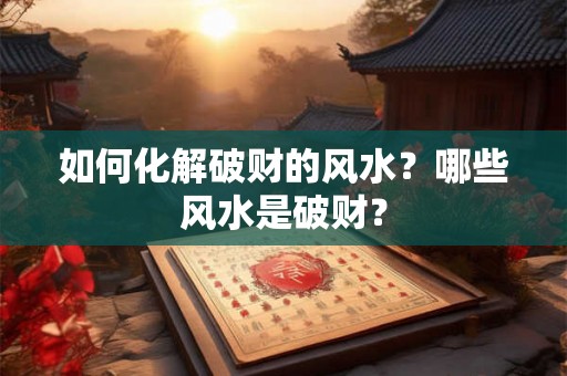 如何化解破财的风水？哪些风水是破财？