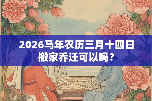 2026马年农历三月十四日搬家乔迁可以吗？