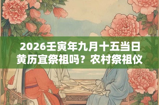 2026壬寅年九月十五当日黄历宜祭祖吗？农村祭祖仪式