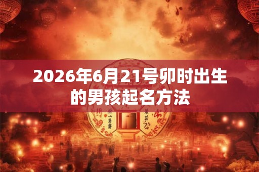 2026年6月21号卯时出生的男孩起名方法