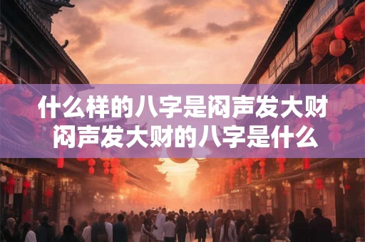 什么样的八字是闷声发大财 闷声发大财的八字是什么