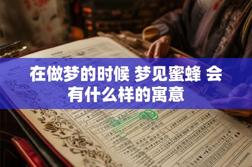 在做梦的时候 梦见蜜蜂 会有什么样的寓意