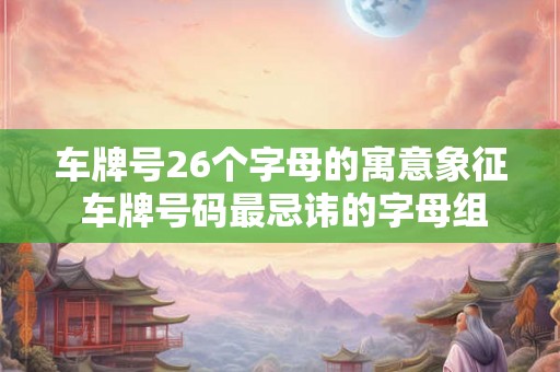 车牌号26个字母的寓意象征 车牌号码最忌讳的字母组合
