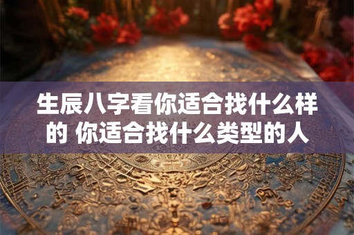 生辰八字看你适合找什么样的 你适合找什么类型的人