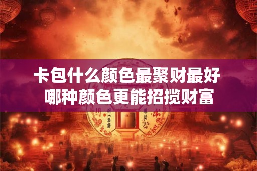 卡包什么颜色最聚财最好 哪种颜色更能招揽财富 卡包什么颜色最聚财最好 哪种颜色更能招揽财富