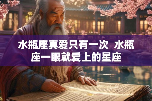 水瓶座真爱只有一次  水瓶座一眼就爱上的星座