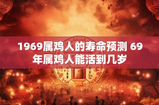 1969属鸡人的寿命预测 69年属鸡人能活到几岁
