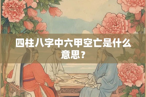 四柱八字中六甲空亡是什么意思？