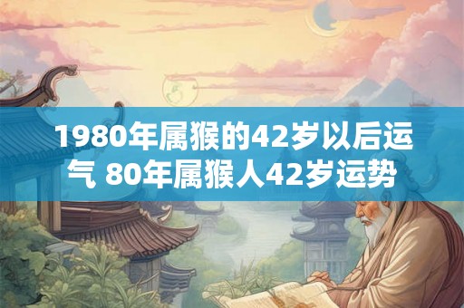 1980年属猴的42岁以后运气 80年属猴人42岁运势 1980年属猴的42岁以后运气 80年属猴人42岁运势