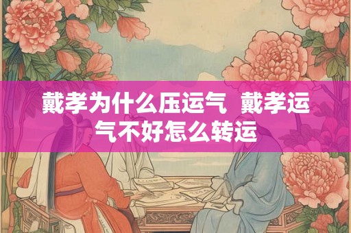 戴孝为什么压运气  戴孝运气不好怎么转运
