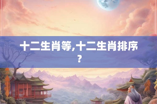 十二生肖等,十二生肖排序？