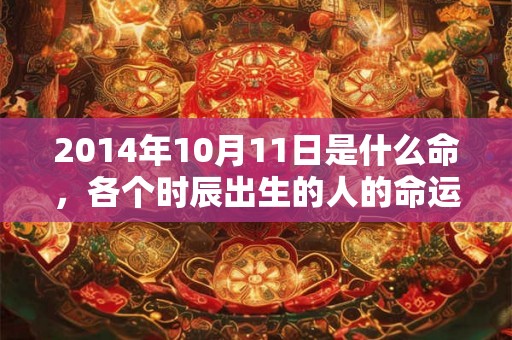 2014年10月11日是什么命，各个时辰出生的人的命运