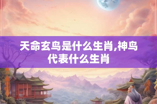 天命玄鸟是什么生肖,神鸟代表什么生肖