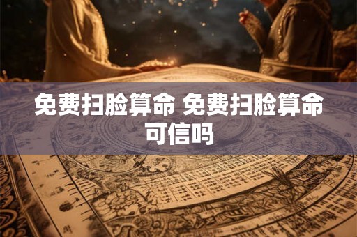 免费扫脸算命 免费扫脸算命可信吗 免费扫脸算命 免费扫脸算命可信吗